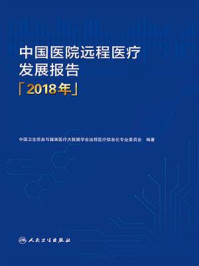《中国医院远程医疗发展报告（2018年）》-中国卫生信息与健康医疗大数据学会远程医疗信息化专业委员会