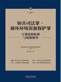 《妨害司法罪·破坏环境资源保护罪立案追诉标准与疑难指导》-国家检察官学院职务犯罪研究所