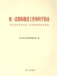 《统一思想和推进工作的科学指南——学习习近平总书记一系列重要讲话文章选》-中共中央宣传部理论局