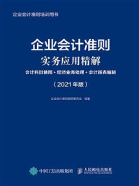 《企业会计准则实务应用精解：会计科目使用+经济业务处理+会计报表编制（2021年版）》-企业会计准则编审委员会