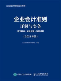 《企业会计准则详解与实务：条文解读+实务应用+案例讲解（2021年版）》-企业会计准则编审委员会