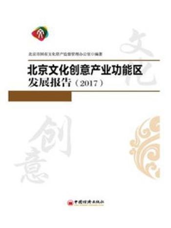《北京文化创意产业功能区发展报告（2017）》-北京市国有文化资产监督管理办公室