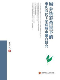 《城乡统筹背景下的重庆农民工家庭城市融合研究》-史学斌