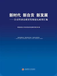 《新时代 新自贡 新发展——自贡经济高质量发展论坛成果汇编》-西南财经大学自贡经济发展研究院